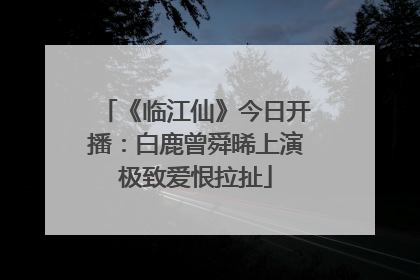 《临江仙》今日开播：白鹿曾舜晞上演极致爱恨拉扯