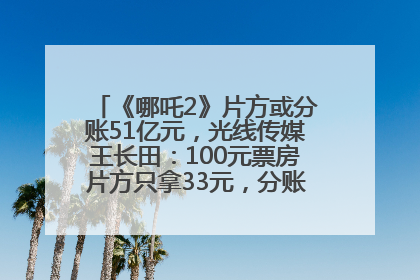《哪吒2》片方或分账51亿元，光线传媒王长田：100元票房片方只拿33元，分账方式不合理