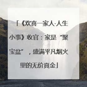 《欢喜一家人·人生小事》收官：家是“聚宝盆”，盛满平凡烟火里的无价真金