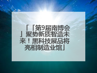 「第9届南博会」聚势新质智造未来！黑科技展品将亮相制造业馆