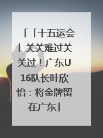 「十五运会」关关难过关关过！广东U16队长叶欣怡：将金牌留在广东