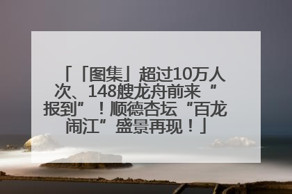 「图集」超过10万人次、148艘龙舟前来“报到”！顺德杏坛“百龙闹江”盛景再现！