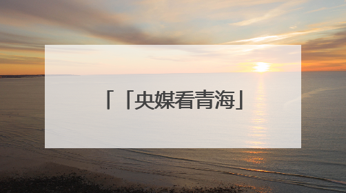 「央媒看青海」从“单打独斗”到“抱团取暖”