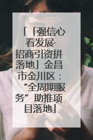 「强信心 看发展·招商引资拼落地」金昌市金川区：“全周期服务”助推项目落地