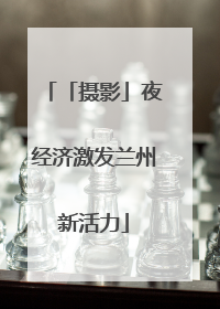 「摄影」夜经济激发兰州新活力