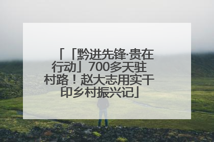 「黔进先锋·贵在行动」700多天驻村路！赵大志用实干印乡村振兴记