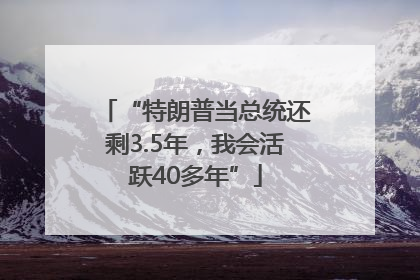 “特朗普当总统还剩3.5年，我会活跃40多年”