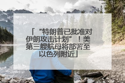 “特朗普已批准对伊朗攻击计划”！美第三艘航母将部署至以色列附近