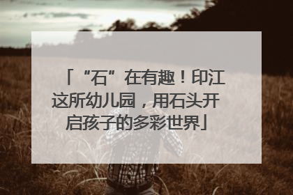 “石”在有趣！印江这所幼儿园，用石头开启孩子的多彩世界