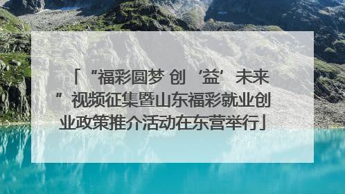 “福彩圆梦 创‘益’未来”视频征集暨山东福彩就业创业政策推介活动在东营举行