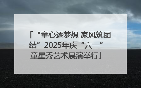 “童心逐梦想 家风筑团结”2025年庆“六一”童星秀艺术展演举行