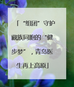 “组团”守护藏族同胞的“健步梦”，青岛医生再上高原