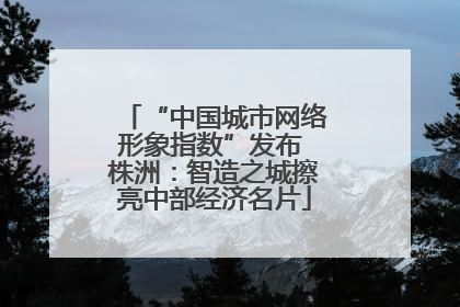 “中国城市网络形象指数”发布 株洲：智造之城擦亮中部经济名片