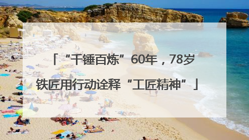 “千锤百炼”60年，78岁铁匠用行动诠释“工匠精神”
