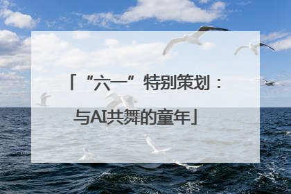 “六一”特别策划：与AI共舞的童年