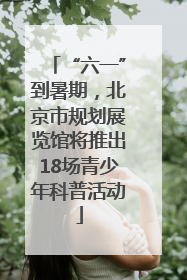 “六一”到暑期，北京市规划展览馆将推出18场青少年科普活动