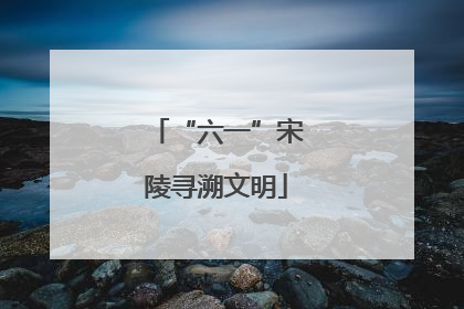 “六一”宋陵寻溯文明