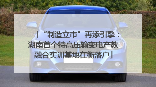 “制造立市”再添引擎：湖南首个特高压输变电产教融合实训基地在衡落户