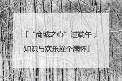 “商城之心”过端午，知识与欢乐撞个满怀