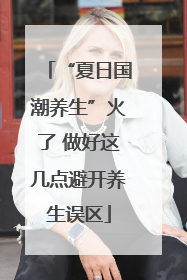 “夏日国潮养生”火了 做好这几点避开养生误区
