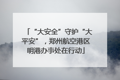 “大安全”守护“大平安”，郑州航空港区明港办事处在行动