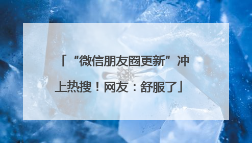 “微信朋友圈更新”冲上热搜！网友：舒服了