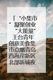 “小集市”凝聚创业“大能量” 王台青年创意美食集市点燃青岛西海岸新区北部新城夜经济