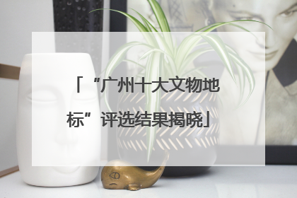 “广州十大文物地标”评选结果揭晓
