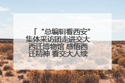 “总编辑看西安”集体采访团走进交大西迁博物馆 感悟西迁精神 看交大人续写爱国奋斗新篇章