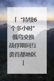 “持续6个多小时” 俄乌交换战俘期间互袭首都地区
