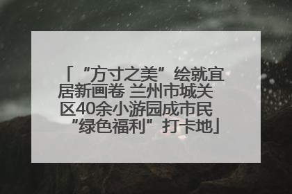“方寸之美”绘就宜居新画卷 兰州市城关区40余小游园成市民“绿色福利”打卡地