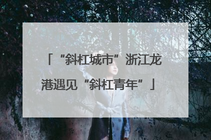 “斜杠城市”浙江龙港遇见“斜杠青年”