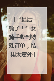 “最后一顿了！”女骑手收到特殊订单，结果太意外