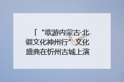“歌游内蒙古·北疆文化神州行”文化盛典在忻州古城上演——蒙晋文化交融共谱文旅融合新篇