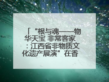 “根与魂——物华天宝 非常客家：江西省非物质文化遗产展演”在香港举行