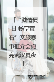 “激情夏日 畅享黄石”文旅赛事推介会点亮武汉夏夜
