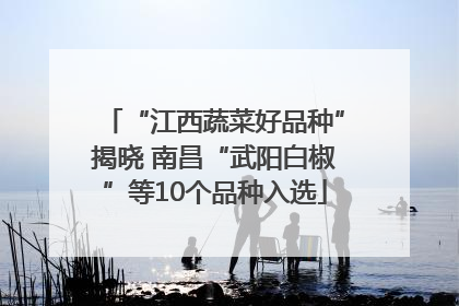“江西蔬菜好品种”揭晓 南昌“武阳白椒”等10个品种入选
