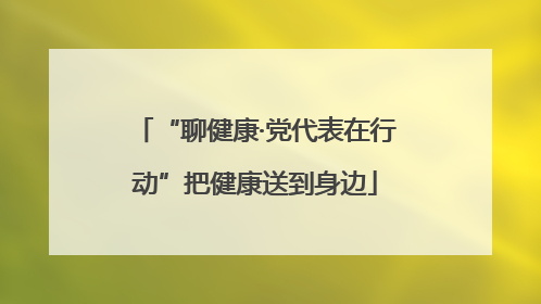 “聊健康·党代表在行动”把健康送到身边