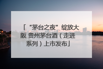“茅台之夜”绽放大阪 贵州茅台酒（走进系列）上市发布
