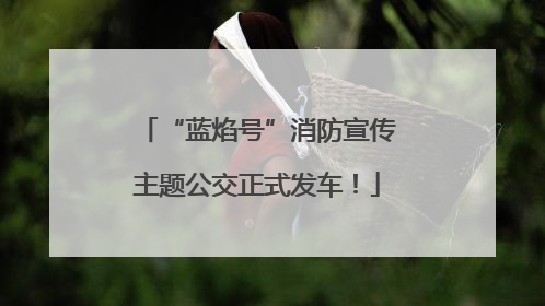 “蓝焰号”消防宣传主题公交正式发车！