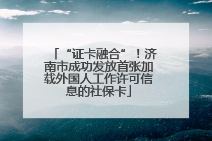 “证卡融合”！济南市成功发放首张加载外国人工作许可信息的社保卡