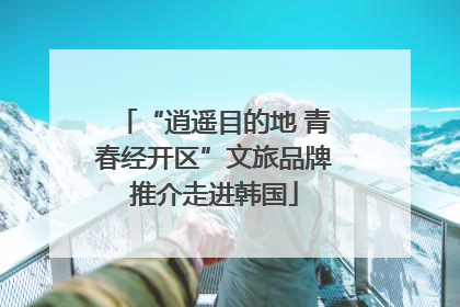 “逍遥目的地 青春经开区”文旅品牌推介走进韩国
