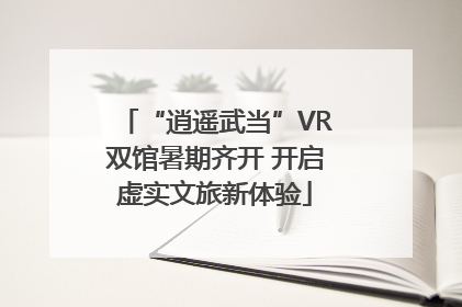 “逍遥武当”VR双馆暑期齐开 开启虚实文旅新体验