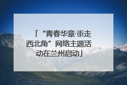 “青春华章·重走西北角”网络主题活动在兰州启动