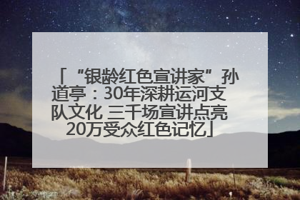 “银龄红色宣讲家”孙道亭：30年深耕运河支队文化 三千场宣讲点亮20万受众红色记忆