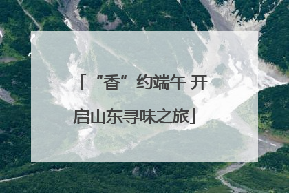 “香”约端午 开启山东寻味之旅
