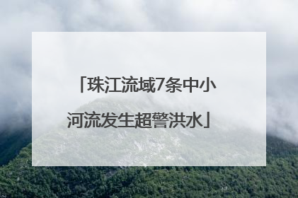 珠江流域7条中小河流发生超警洪水
