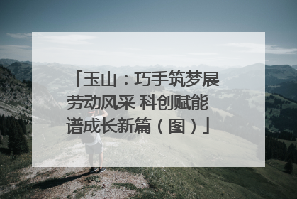 玉山：巧手筑梦展劳动风采 科创赋能谱成长新篇（图）