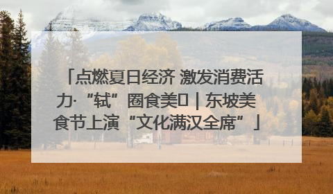 点燃夏日经济 激发消费活力·“轼”圈食美⑪｜东坡美食节上演“文化满汉全席”
