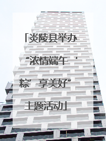 炎陵县举办“浓情端午‘粽’享美好”主题活动